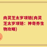 肉灵芝太岁项链(肉灵芝太岁项链：神奇养生物攻略)