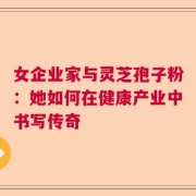 女企业家与灵芝孢子粉：她如何在健康产业中书写传奇