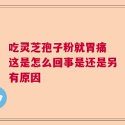 吃灵芝孢子粉就胃痛 这是怎么回事是还是另有原因