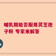 哺乳期能否服用灵芝孢子粉 专家来解答