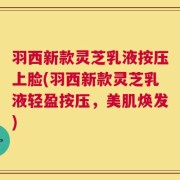 羽西新款灵芝乳液按压上脸(羽西新款灵芝乳液轻盈按压，美肌焕发)