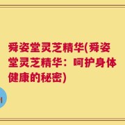 舜姿堂灵芝精华(舜姿堂灵芝精华：呵护身体健康的秘密)