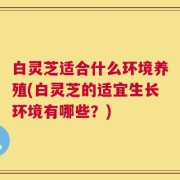 白灵芝适合什么环境养殖(白灵芝的适宜生长环境有哪些？)