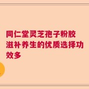 同仁堂灵芝孢子粉胶 滋补养生的优质选择功效多