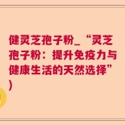 健灵芝孢子粉_“灵芝孢子粉：提升免疫力与健康生活的天然选择”)