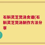 石斛灵芝煲汤食谱(石斛灵芝煲汤制作方法分享