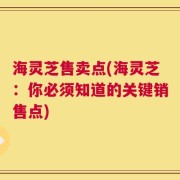 海灵芝售卖点(海灵芝：你必须知道的关键销售点)