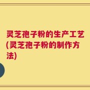 灵芝孢子粉的生产工艺(灵芝孢子粉的制作方法)