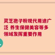灵芝孢子粉现代用途广泛 养生保健美容等多领域发挥重要作用