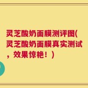 灵芝酸奶面膜测评图(灵芝酸奶面膜真实测试，效果惊艳！)