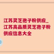 江苏灵芝孢子粉供应_江苏高品质灵芝孢子粉供应信息大全