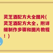 灵芝酒配方大全图片(灵芝酒配方大全，附详细制作步骤和图片教程！)