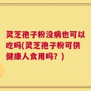 灵芝孢子粉没病也可以吃吗(灵芝孢子粉可供健康人食用吗？)