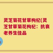 灵芝菊花甘草枸杞(灵芝甘草菊花枸杞：抗衰老养生佳品