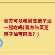 膏方可以和灵芝孢子油一起吃吗(膏方与灵芝孢子油可同食？)