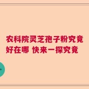 农科院灵芝孢子粉究竟好在哪 快来一探究竟