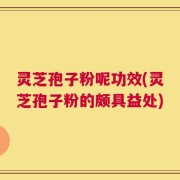 灵芝孢子粉呢功效(灵芝孢子粉的颇具益处)