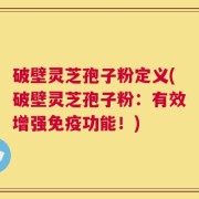 破壁灵芝孢子粉定义(破壁灵芝孢子粉：有效增强免疫功能！)