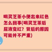 喝灵芝茶小便出来红色怎么回事(喝灵芝茶后尿液变红？背后的原因可能并不严重)