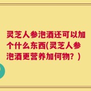 灵芝人参泡酒还可以加个什么东西(灵芝人参泡酒更营养加何物？)