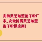 安徽灵芝破壁孢子粉厂家_安徽优质灵芝破壁孢子粉供应商)