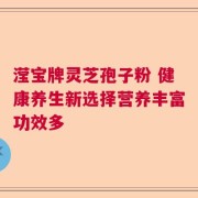 滢宝牌灵芝孢子粉 健康养生新选择营养丰富功效多