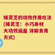 矮灵芝的功效作用吃法(矮灵芝：小巧身材 大功效涵盖 详解食用方式)