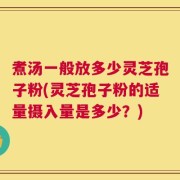 煮汤一般放多少灵芝孢子粉(灵芝孢子粉的适量摄入量是多少？)
