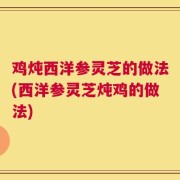 鸡炖西洋参灵芝的做法(西洋参灵芝炖鸡的做法)