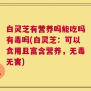 白灵芝有营养吗能吃吗有毒吗(白灵芝：可以食用且富含营养，无毒无害)