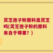 灵芝孢子粉原料是灵芝吗(灵芝孢子粉的原料来自于哪里？)