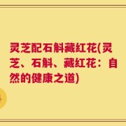 灵芝配石斛藏红花(灵芝、石斛、藏红花：自然的健康之道)