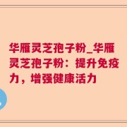 华雁灵芝孢子粉_华雁灵芝孢子粉：提升免疫力，增强健康活力