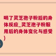 喝了灵芝孢子粉后的身体反应_灵芝孢子粉服用后的身体变化与感受)