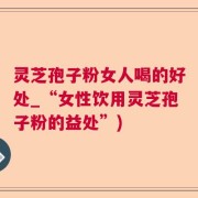 灵芝孢子粉女人喝的好处_“女性饮用灵芝孢子粉的益处”)