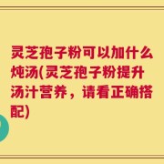 灵芝孢子粉可以加什么炖汤(灵芝孢子粉提升汤汁营养，请看正确搭配)
