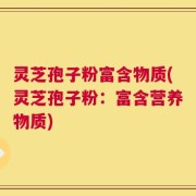 灵芝孢子粉富含物质(灵芝孢子粉：富含营养物质)