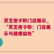 灵芝孢子粉门店展示_“灵芝孢子粉：门店展示与健康益处”