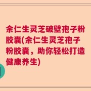 余仁生灵芝破壁孢子粉胶囊(余仁生灵芝孢子粉胶囊，助你轻松打造健康养生)