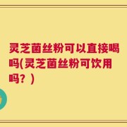灵芝菌丝粉可以直接喝吗(灵芝菌丝粉可饮用吗？)