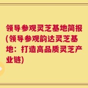 领导参观灵芝基地简报(领导参观韵达灵芝基地：打造高品质灵芝产业链)