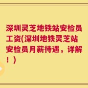 深圳灵芝地铁站安检员工资(深圳地铁灵芝站安检员月薪待遇，详解！)
