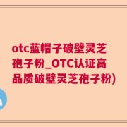 otc蓝帽子破壁灵芝孢子粉_OTC认证高品质破壁灵芝孢子粉)
