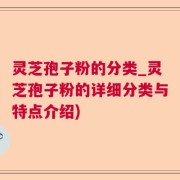 灵芝孢子粉的分类_灵芝孢子粉的详细分类与特点介绍)
