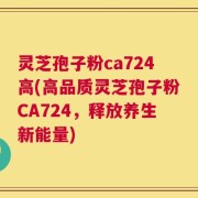 灵芝孢子粉ca724高(高品质灵芝孢子粉CA724，释放养生新能量)