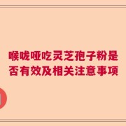 喉咙哑吃灵芝孢子粉是否有效及相关注意事项