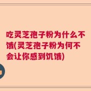 吃灵芝孢子粉为什么不饿(灵芝孢子粉为何不会让你感到饥饿)