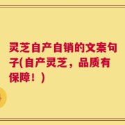 灵芝自产自销的文案句子(自产灵芝，品质有保障！)