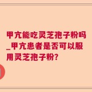 甲亢能吃灵芝孢子粉吗_甲亢患者是否可以服用灵芝孢子粉？