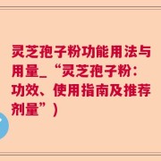 灵芝孢子粉功能用法与用量_“灵芝孢子粉：功效、使用指南及推荐剂量”)
